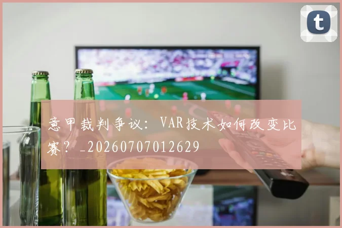 意甲裁判争议:VAR技术如何改变比赛?_20260707012629