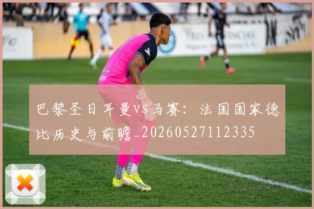 巴黎圣日耳曼vs马赛:法国国家德比历史与前瞻_20260527112335