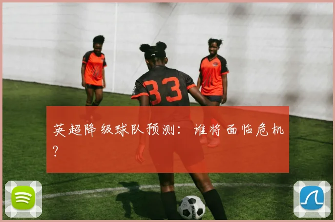 英超降级球队预测：谁将面临危机？