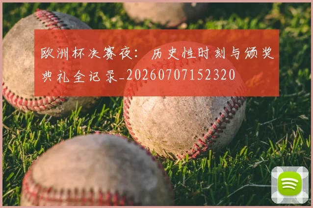 欧洲杯决赛夜:历史性时刻与颁奖典礼全记录_20260707152320