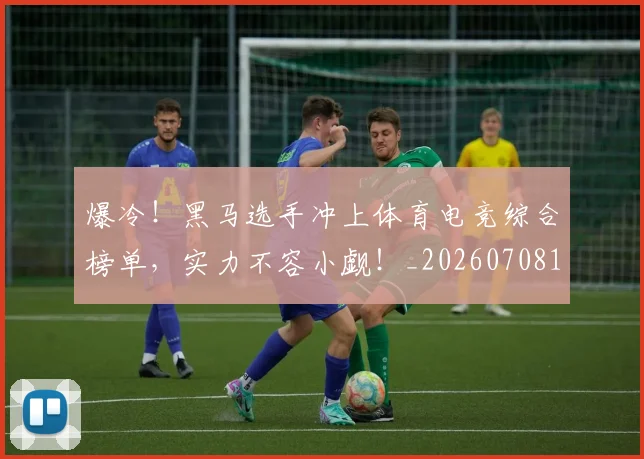 爆冷！黑马选手冲上体育电竞综合榜单，实力不容小觑！_20260708191050_20260802155522