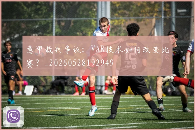 意甲裁判争议：VAR技术如何改变比赛？_20260528192949