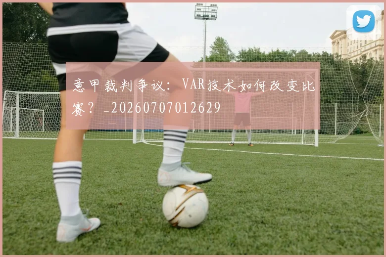 意甲裁判争议：VAR技术如何改变比赛？_20260707012629