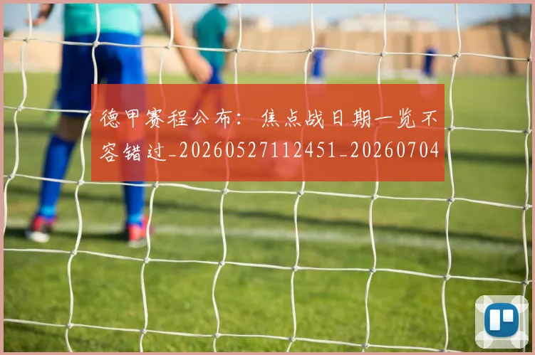 德甲赛程公布:焦点战日期一览不容错过_20260527112451_20260704173604_20260722162414