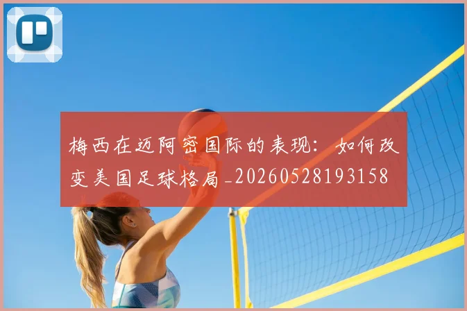 梅西在迈阿密国际的表现：如何改变美国足球格局_20260528193158