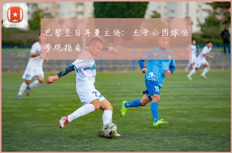 巴黎圣日耳曼主场：王子公园球场参观指南