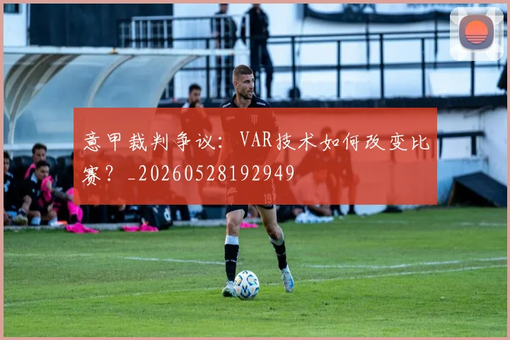 意甲裁判争议：VAR技术如何改变比赛？_20260528192949