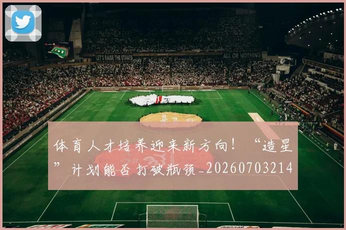 体育人才培养迎来新方向!“造星”计划能否打破瓶颈_20260703214048