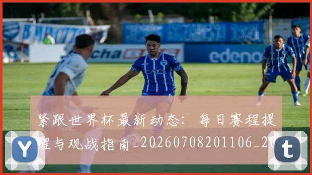 紧跟世界杯最新动态：每日赛程提醒与观战指南_20260708201106_20260803142325