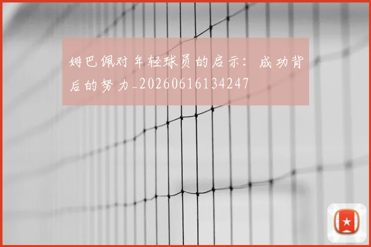 姆巴佩对年轻球员的启示:成功背后的努力_20260616134247