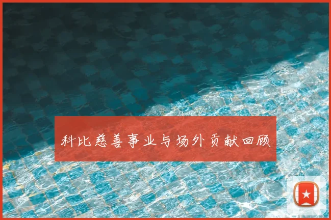 科比慈善事业与场外贡献回顾