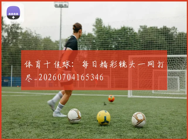 体育十佳球:每日精彩镜头一网打尽_20260704165346