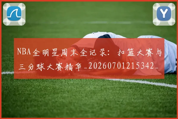 NBA全明星周末全记录:扣篮大赛与三分球大赛精华_20260701215342_20260715181819