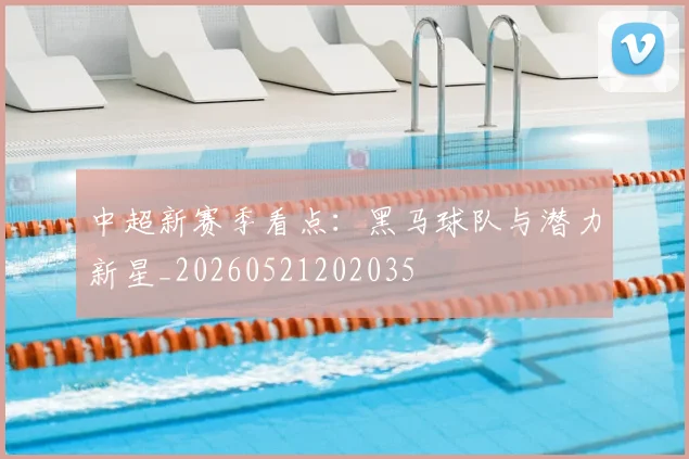 中超新赛季看点:黑马球队与潜力新星_20260521202035