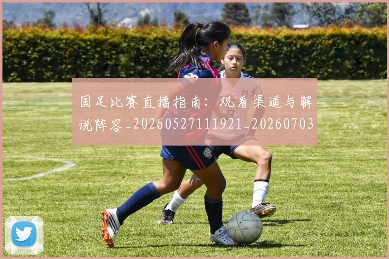 国足比赛直播指南:观看渠道与解说阵容_20260527111921_20260703224207_20260719164859
