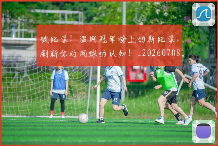 破纪录！温网冠军榜上的新纪录，刷新你对网球的认知！_20260708194721