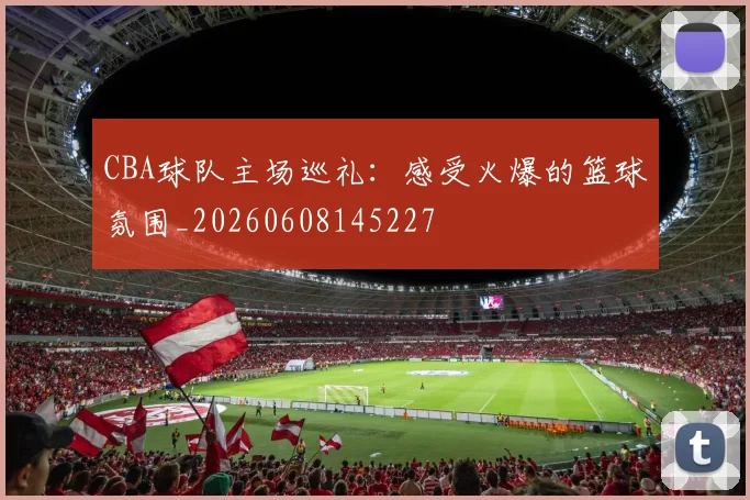 CBA球队主场巡礼：感受火爆的篮球氛围_20260608145227