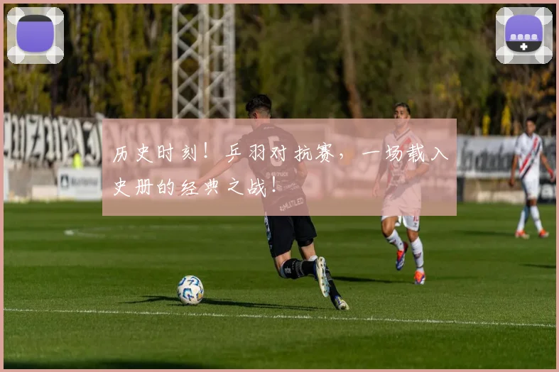 历史时刻!乒羽对抗赛,一场载入史册的经典之战!