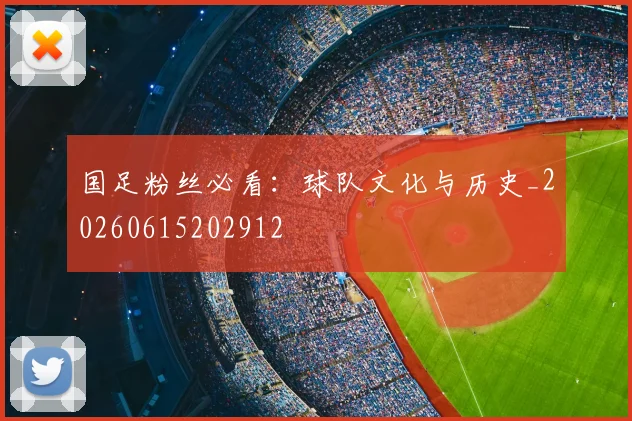 国足粉丝必看：球队文化与历史_20260615202912