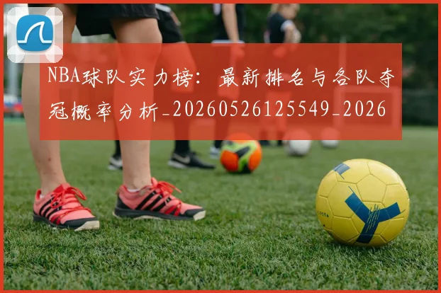 NBA球队实力榜:最新排名与各队夺冠概率分析_20260526125549_20260702171146