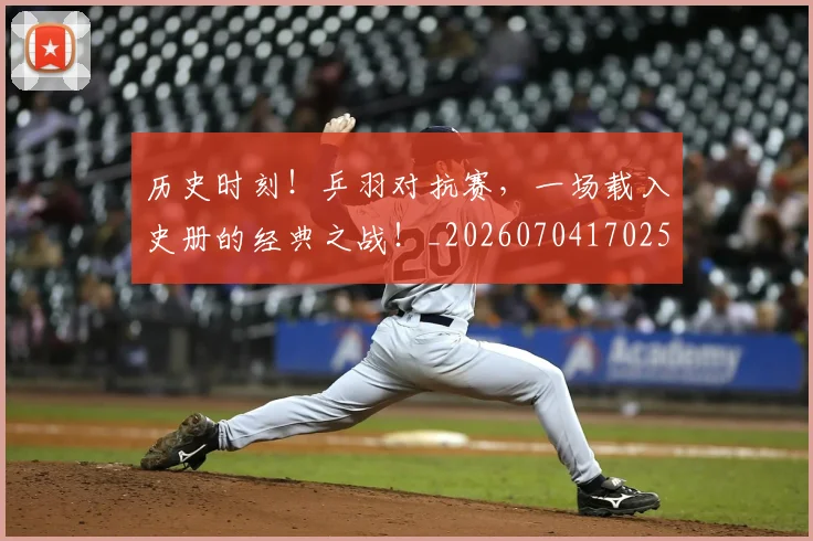 历史时刻！乒羽对抗赛，一场载入史册的经典之战！_20260704170258_20260718204934