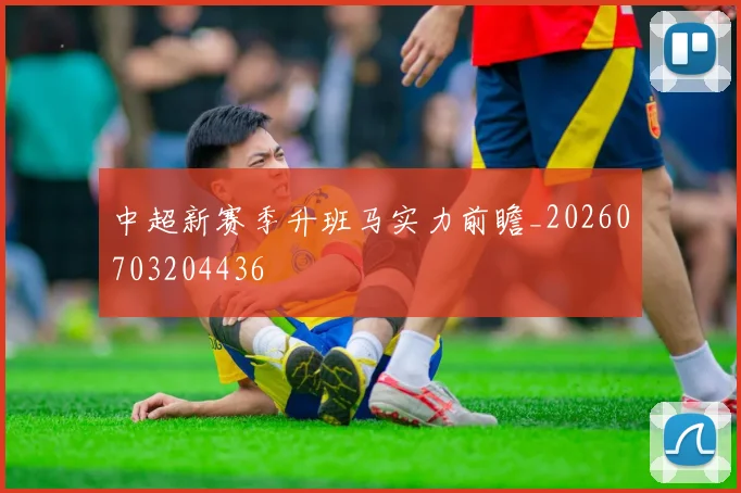 中超新赛季升班马实力前瞻_20260703204436