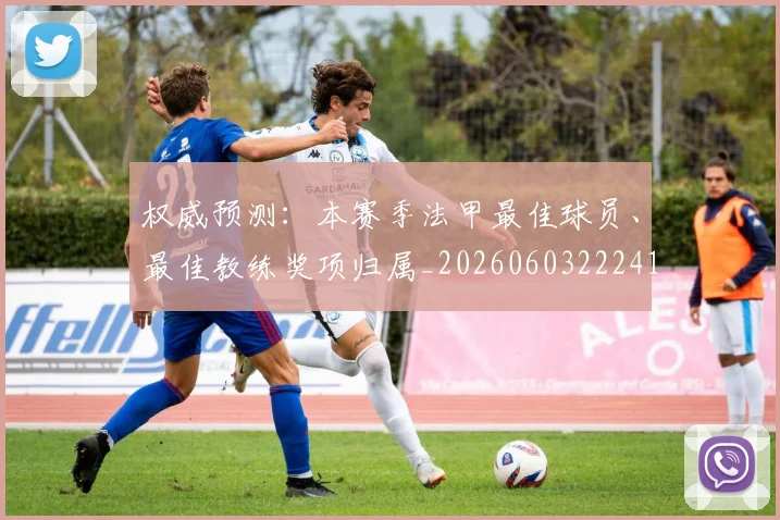 权威预测:本赛季法甲最佳球员、最佳教练奖项归属_20260603222416