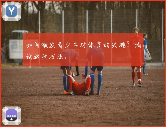 如何激发青少年对体育的兴趣?试试这些方法。