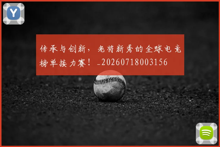 传承与创新,老将新秀的全球电竞榜单接力赛!_20260718003156