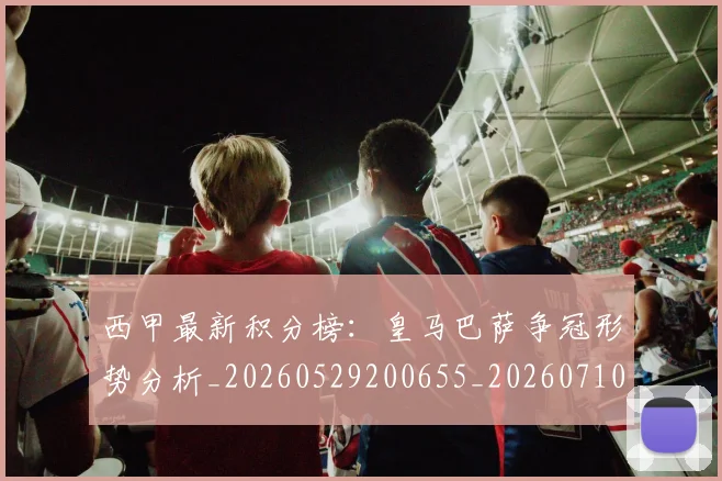 西甲最新积分榜：皇马巴萨争冠形势分析_20260529200655_20260710012400