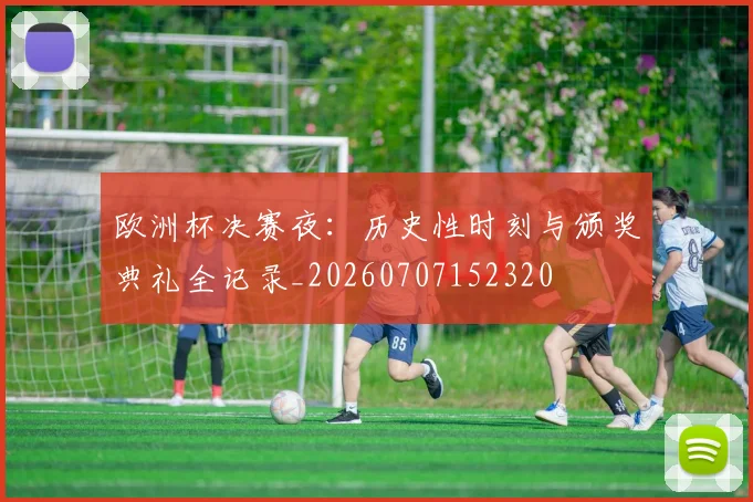 欧洲杯决赛夜:历史性时刻与颁奖典礼全记录_20260707152320