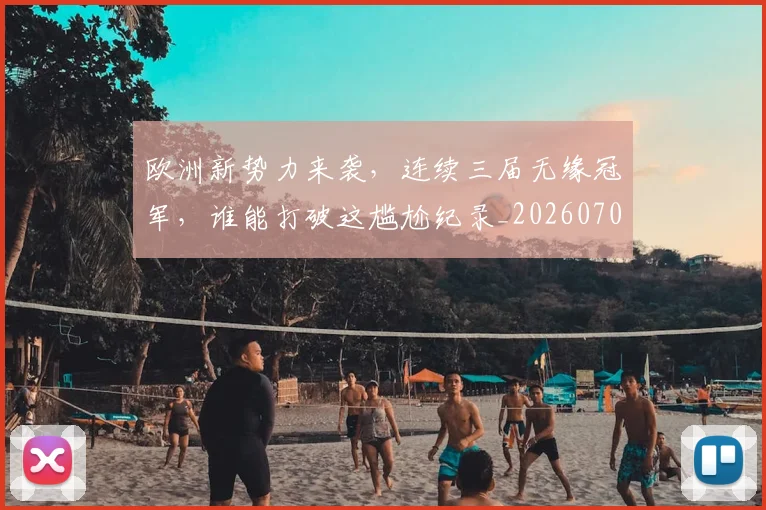 欧洲新势力来袭，连续三届无缘冠军，谁能打破这尴尬纪录_20260707152226