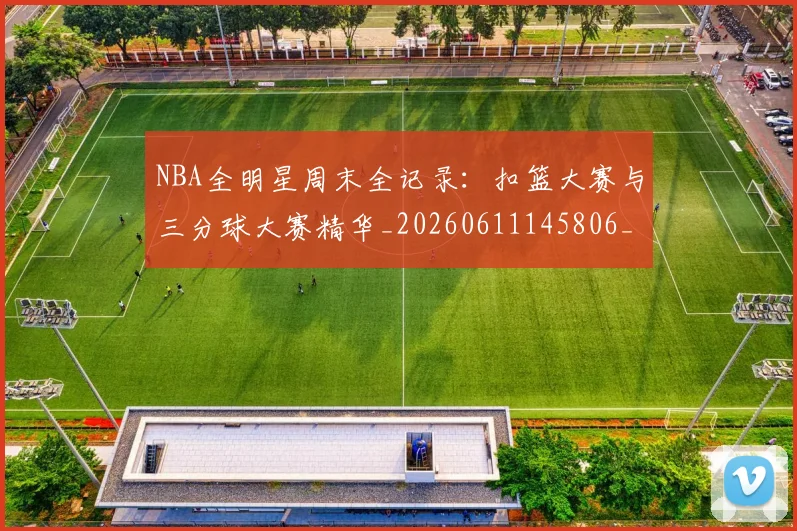 NBA全明星周末全记录：扣篮大赛与三分球大赛精华_20260611145806_20260715181815
