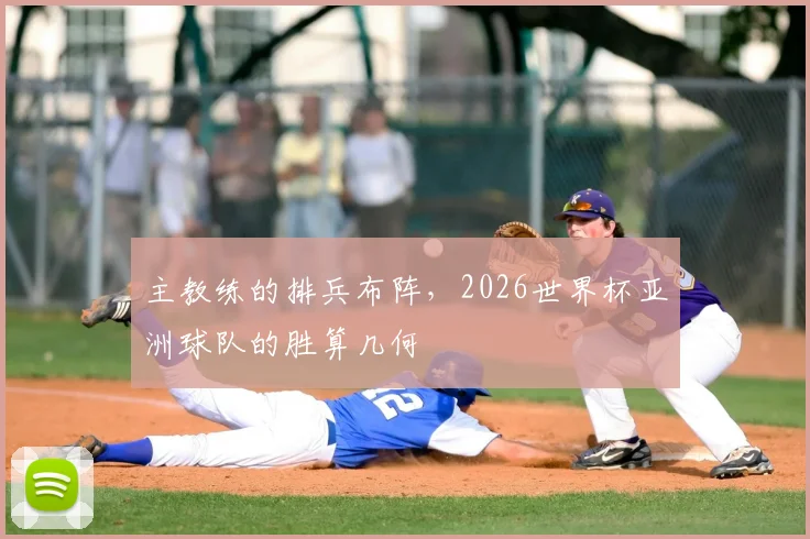 主教练的排兵布阵，2026世界杯亚洲球队的胜算几何