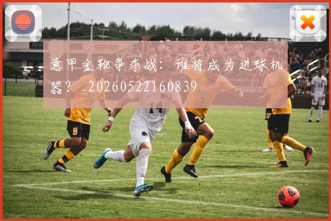 意甲金靴争夺战:谁将成为进球机器?_20260522160839