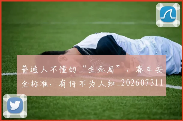 普通人不懂的“生死局”,赛车安全标准,有何不为人知_20260731172320
