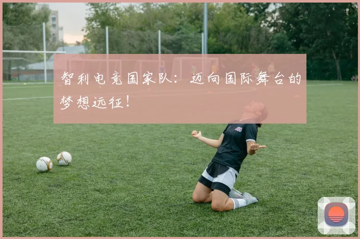 智利电竞国家队：迈向国际舞台的梦想远征！