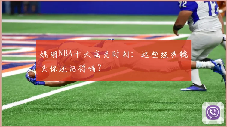 姚明NBA十大高光时刻:这些经典镜头你还记得吗?