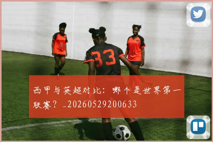 西甲与英超对比：哪个是世界第一联赛？_20260529200633