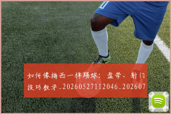 如何像梅西一样踢球：盘带、射门技巧教学_20260527112046_20260720181541
