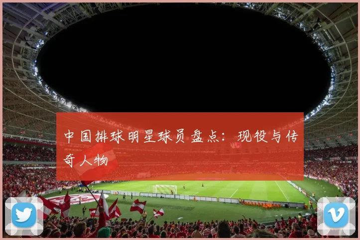 中国排球明星球员盘点:现役与传奇人物