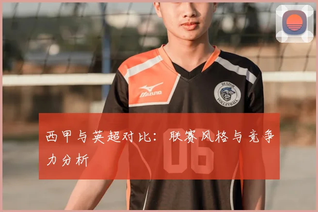 西甲与英超对比：联赛风格与竞争力分析