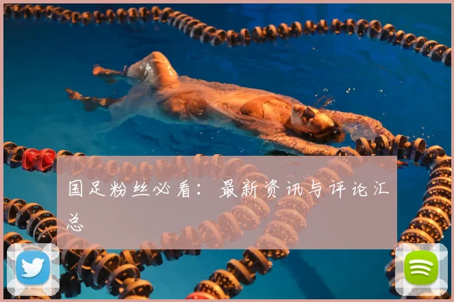国足粉丝必看:最新资讯与评论汇总