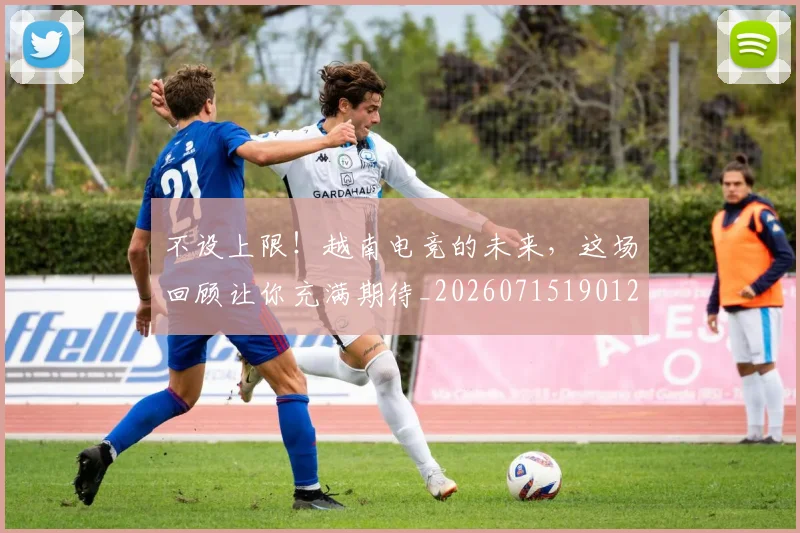 不设上限！越南电竞的未来，这场回顾让你充满期待_20260715190126
