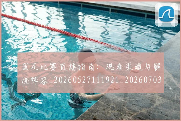 国足比赛直播指南:观看渠道与解说阵容_20260527111921_20260703224207_20260719164859