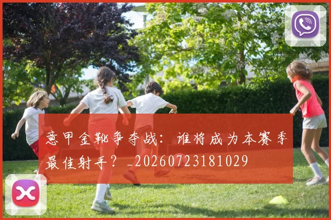 意甲金靴争夺战:谁将成为本赛季最佳射手?_20260723181029