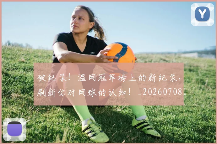 破纪录!温网冠军榜上的新纪录,刷新你对网球的认知!_20260708194721