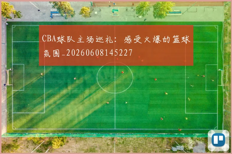 CBA球队主场巡礼：感受火爆的篮球氛围_20260608145227