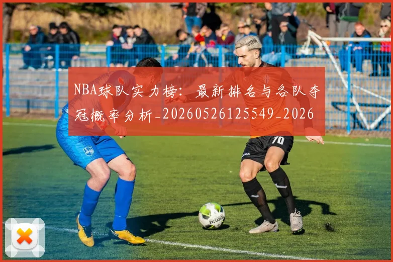 NBA球队实力榜:最新排名与各队夺冠概率分析_20260526125549_20260702171146