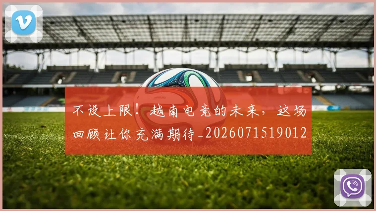 不设上限!越南电竞的未来,这场回顾让你充满期待_20260715190126